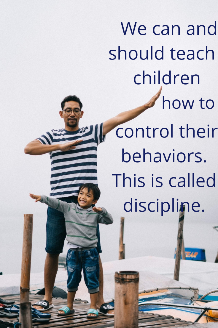 We can and should teach children how to control their behaviors. This is called discipline.